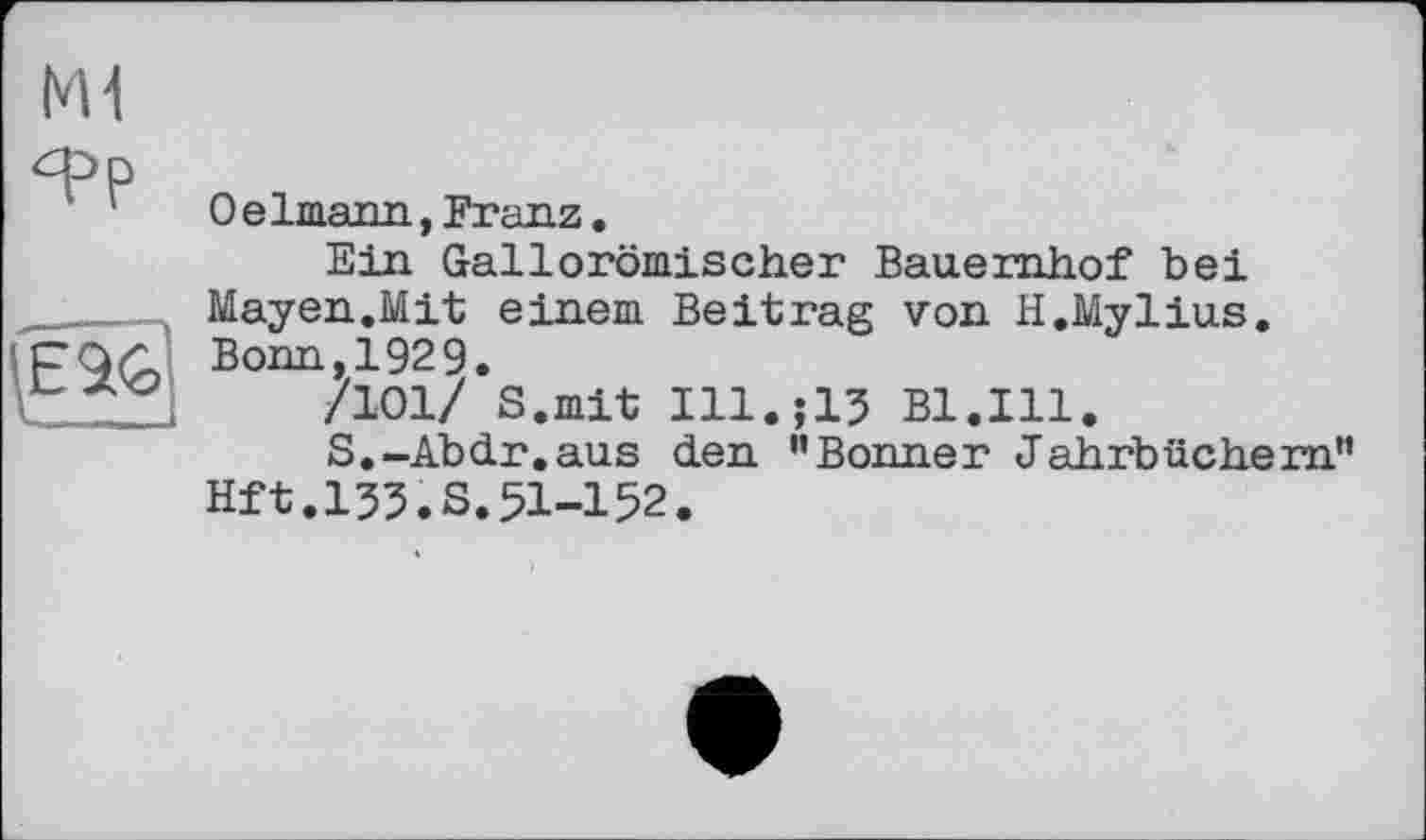 ﻿M1
Oelmann,Franz.
Ein Gallorömischer Bauernhof bei Mayen.Mit einem Beitrag von H.Mylius. Bonn,1929.
/101/ S.mit Ill.;13 Bl.Ill.
S.-Abdr.aus den ’’Bonner Jahrbüchern” Hft.133.s.51-152.